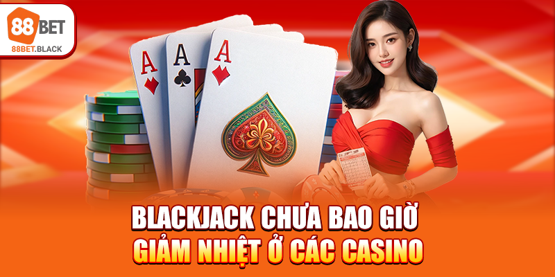 Blackjack chưa bao giờ giảm nhiệt ở các casino